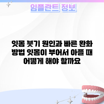 잇몸 붓기 원인과 빠른 완화 방법: 잇몸이 부어서 아플 때 어떻게 해야 할까요?