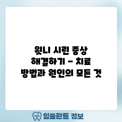윗니 시린 증상 해결하기 - 치료 방법과 원인의 모든 것