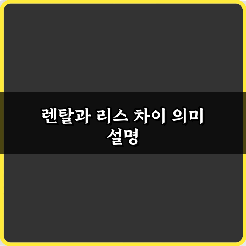 렌탈과 리스 차이 의미 설명: 돈 아끼는 5가지 핵심 비법