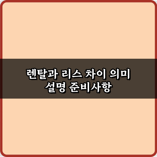 렌탈과 리스 차이 의미 설명: 돈 아끼는 5가지 핵심 비법