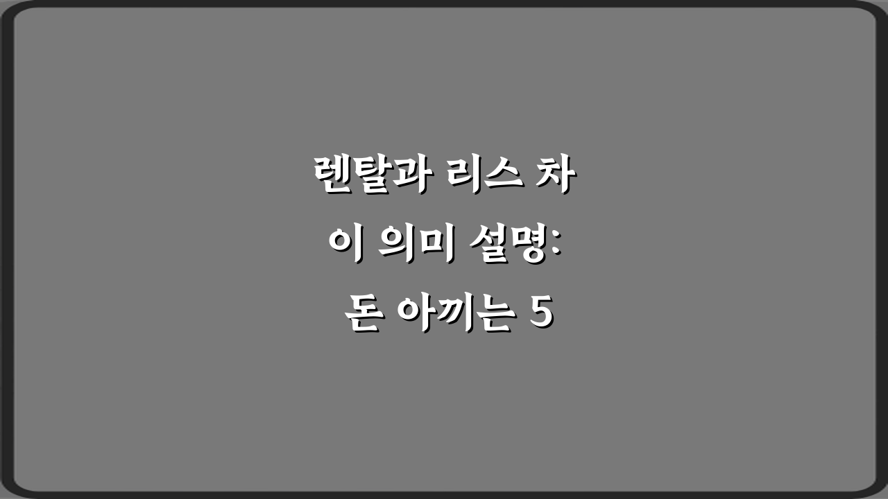 렌탈과 리스 차이 의미 설명: 돈 아끼는 5가지 핵심 비법