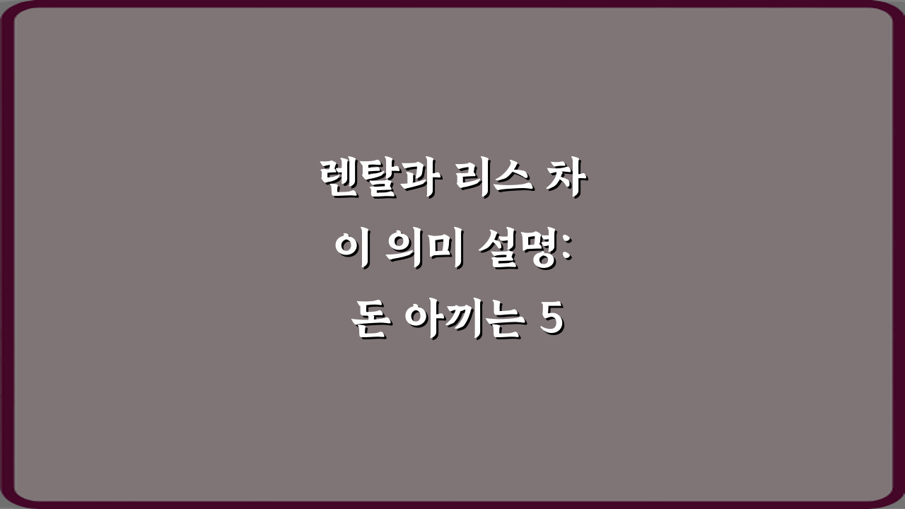 렌탈과 리스 차이 의미 설명: 돈 아끼는 5가지 핵심 비법