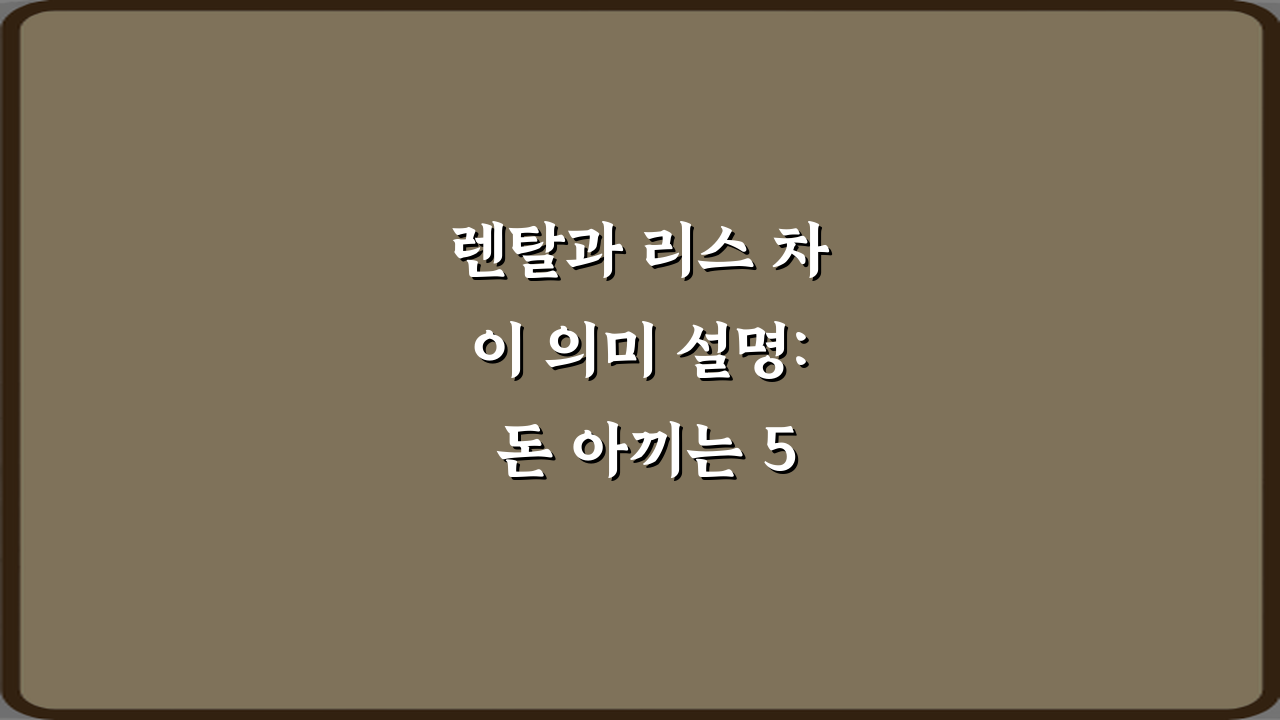 렌탈과 리스 차이 의미 설명: 돈 아끼는 5가지 핵심 비법