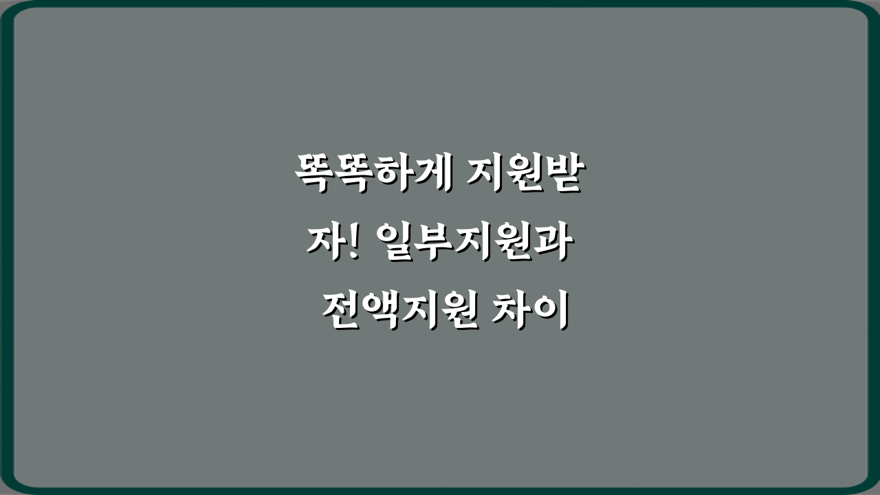 똑똑하게 지원받자! 일부지원과 전액지원 차이 5가지 필승 전략