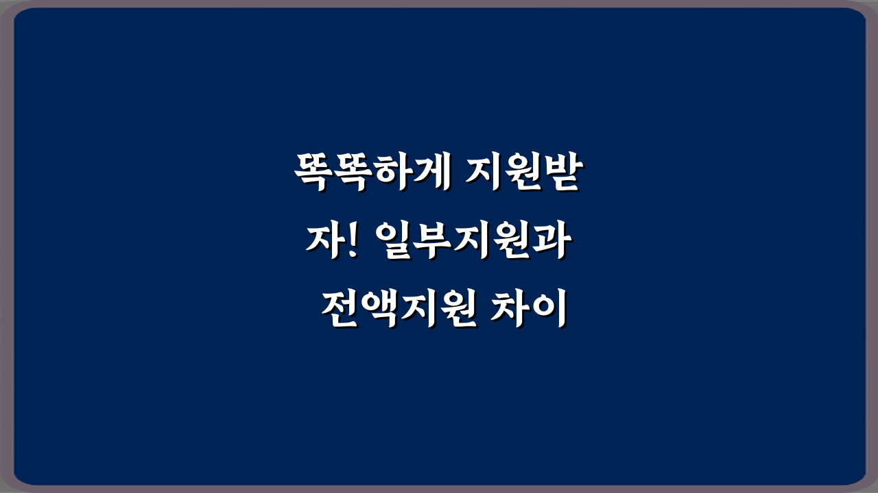 똑똑하게 지원받자! 일부지원과 전액지원 차이 5가지 필승 전략