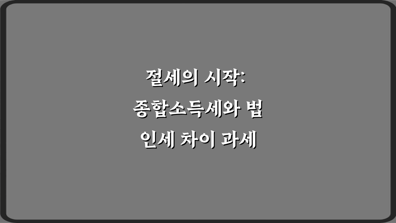 절세의 시작: 종합소득세와 법인세 차이 과세 대상 비교 5단계