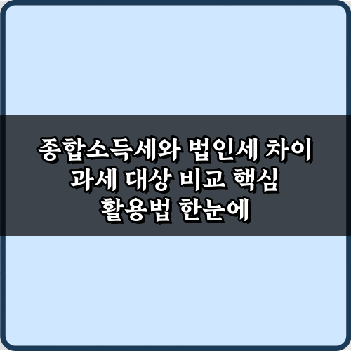 절세의 시작: 종합소득세와 법인세 차이 과세 대상 비교 5단계