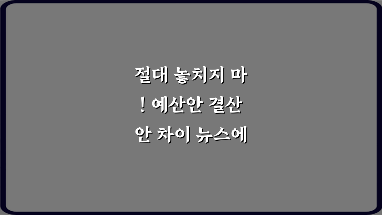 절대 놓치지 마! 예산안 결산안 차이 뉴스에서 자주 나오는 이유 5가지