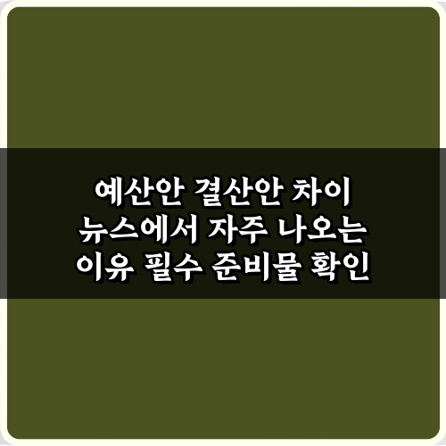 절대 놓치지 마! 예산안 결산안 차이 뉴스에서 자주 나오는 이유 5가지