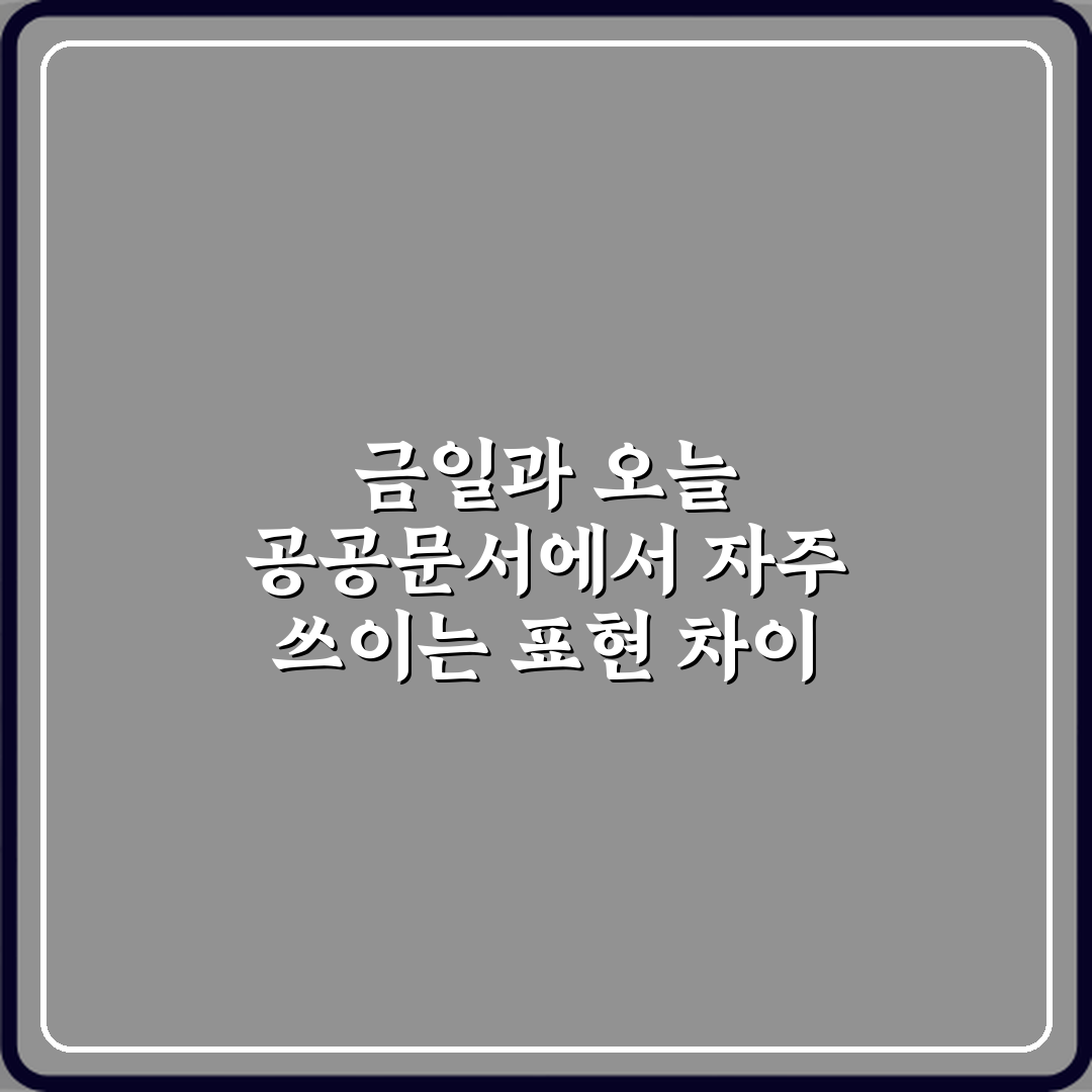 금일과 오늘 공공문서에서 자주 쓰이는 표현 차이 7가지 비법
