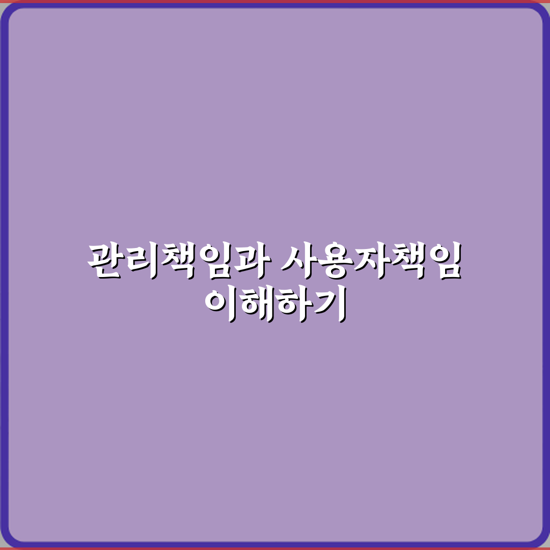 관리책임과 사용자책임 차이 심층분석: 7가지 핵심포인트 완벽가이드